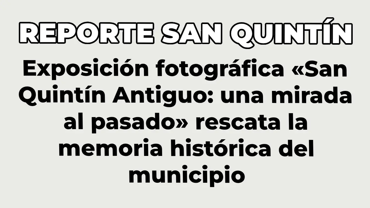 Exposición fotográfica «San Quintín Antiguo: una mirada al pasado» rescata la memoria histórica del municipio